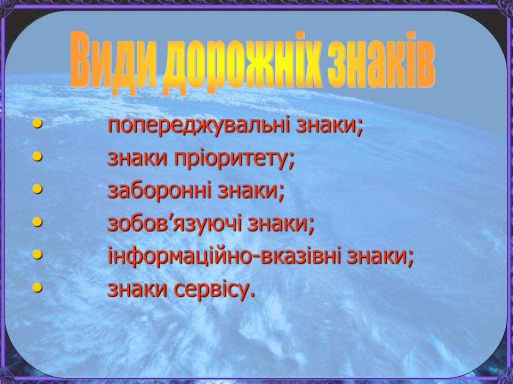 попереджувальні знаки; знаки пріоритету; заборонні знаки; зобов’язуючі знаки; інформаційно-вказівні знаки; знаки сервісу. Види дорожніх